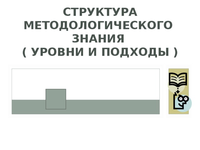 СТРУКТУРА МЕТОДОЛОГИЧЕСКОГО  ЗНАНИЯ  ( УРОВНИ И ПОДХОДЫ ) 