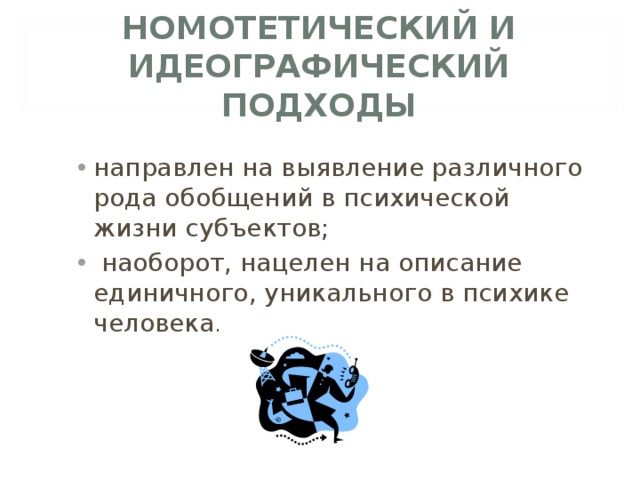 НОМОТЕТИЧЕСКИЙ И ИДЕОГРАФИЧЕСКИЙ ПОДХОДЫ направлен на выявление различного рода обобщений в психической жизни субъектов;  наоборот, нацелен на описание единичного, уникального в психике человека .  