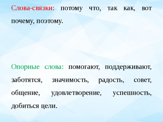 Слова-связки: потому что, так как, вот почему, поэтому. Опорные слова: помогают, поддерживают, заботятся, значимость, радость, совет, общение, удовлетворение, успешность, добиться цели.   