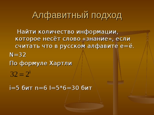 Алфавитный подход  Найти количество информации, которое несёт слово «знание», если считать что в русском алфавите е=ё. N=32 По формуле Хартли   i=5 бит n =6 I=5*6=30 бит 