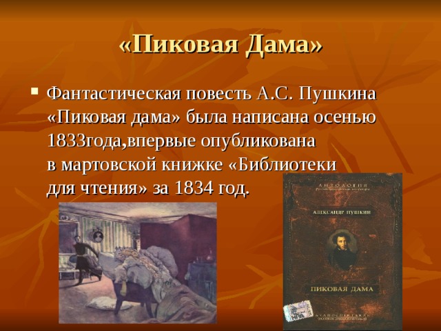 «Пиковая Дама» Фантастическая повесть А.С. Пушкина «Пиковая дама» была написана осенью 1833года , впервые опубликована в мартовской книжке «Библиотеки для чтения» за 1834 год. 