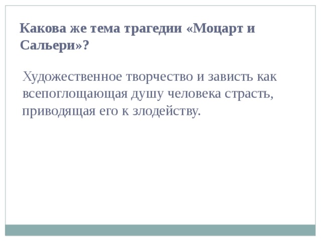 Какова же тема трагедии «Моцарт и Сальери»? Художественное творчество и зависть как всепоглощающая душу человека страсть, приводящая его к злодейству. 
