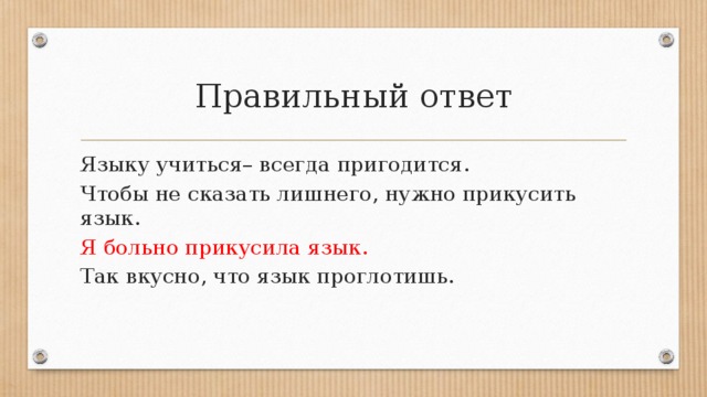 Правильный ответ Языку учиться– всегда пригодится.  Чтобы не сказать лишнего, нужно прикусить язык. Я больно прикусила язык.  Так вкусно, что язык проглотишь. 