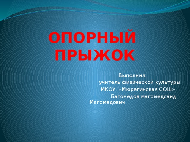 ОПОРНЫЙ ПРЫЖОК  Выполнил:  учитель физической культуры  МКОУ «Мюрегинская СОШ»  Багомедов магомедсаид Магомедович 