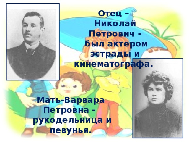 Отец – Николай Петрович -  был актером эстрады и кинематографа. Мать-Варвара Петровна -  рукодельница и певунья. 
