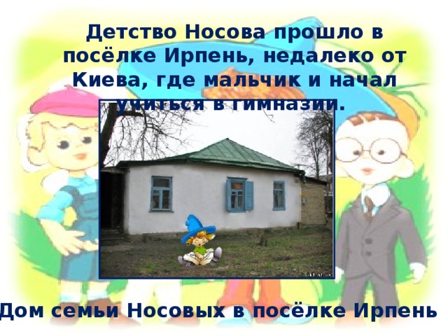Детство Носова прошло в посёлке Ирпень, недалеко от Киева , где мальчик и начал учиться в гимназии.  Дом семьи Носовых в посёлке Ирпень 