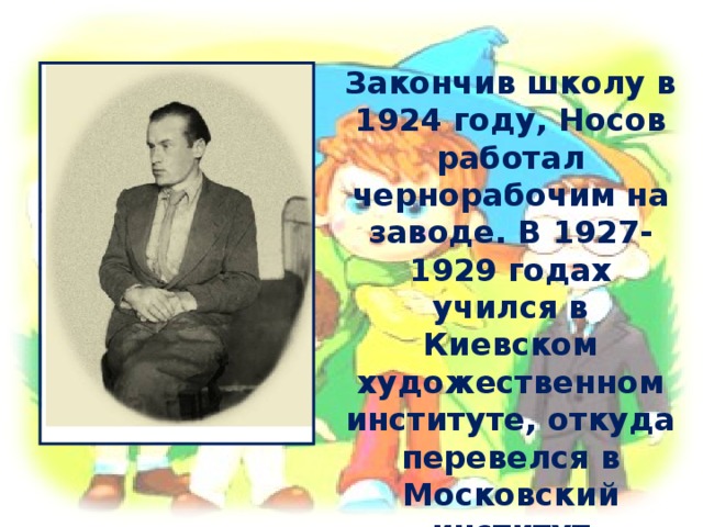 Закончив школу в 1924 году, Носов работал чернорабочим на заводе. В 1927-1929 годах учился в Киевском художественном институте, откуда перевелся в Московский институт кинематографии. 