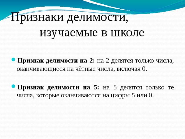  Признаки делимости,  изучаемые в школе Признак делимости на 2: на 2 делятся только числа, оканчивающиеся на чётные числа, включая 0. Признак делимости на 5: на 5 делятся только те числа, которые оканчиваются на цифры 5 или 0. 