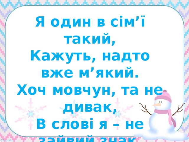 Я один в сім’ї такий,  Кажуть, надто вже м’який.  Хоч мовчун, та не дивак,  В слові я – не зайвий знак   