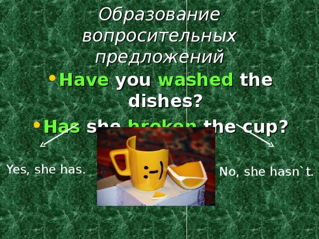 Образование вопросительных предложений Have you washed the dishes? Has she broken the cup? Yes, she has. No, she hasn`t. 