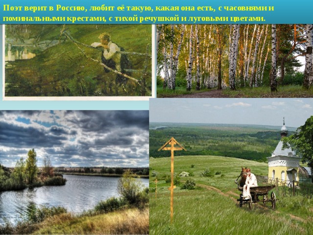 Поэт верит в Россию, любит её такую, какая она есть, с часовнями и поминальными крестами, с тихой речушкой и луговыми цветами. 