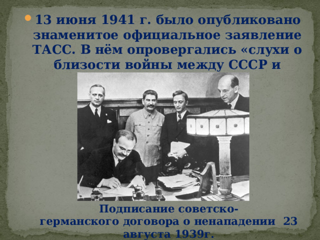 13 июня 1941 г. было опубликовано знаменитое официальное заявление ТАСС. В нём опровергались «слухи о близости войны между СССР и Германией» Подписание советско-германского договора о ненападении  23 августа 1939г. 