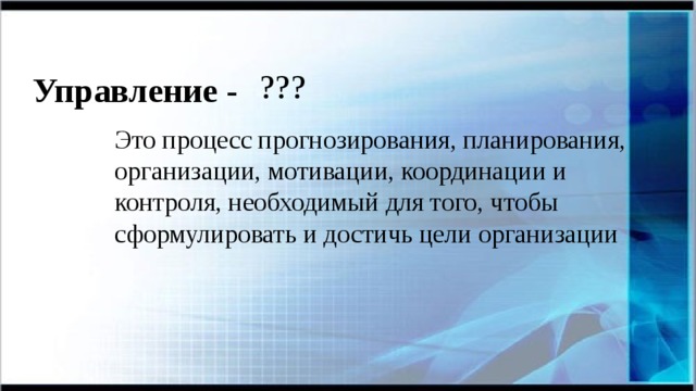  Управление - ??? Это процесс прогнозирования, планирования, организации, мотивации, координации и контроля, необходимый для того, чтобы сформулировать и достичь цели организации 