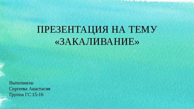 ПРЕЗЕНТАЦИЯ НА ТЕМУ «ЗАКАЛИВАНИЕ» Выполнила: Сергеева Анастасия Группа ГС 15-16  