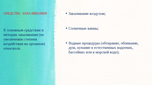 СРЕДСТВА ЗАКАЛИВАНИЯ Закаливание воздухом; Солнечные ванны; Водные процедуры (обтирание, обливание, душ, купание в естественных водоемах, бассейнах или в морской воде); К основным средствам и методам закаливания (по увеличению степени воздействия на организм) относятся :  