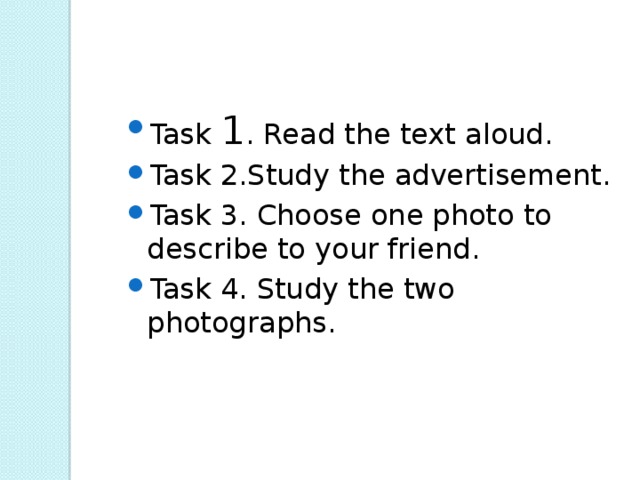 Task 1 . Read the text aloud. Task 2.Study the advertisement. Task 3. Choose one photo to describe to your friend. Task 4. Study the two photographs. 