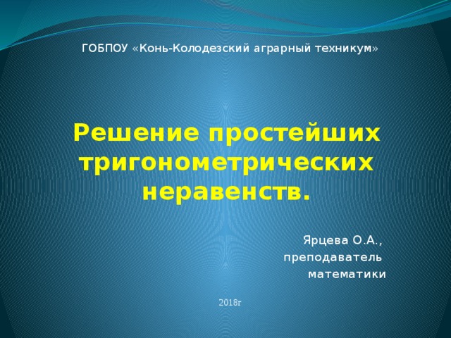 ГОБПОУ «Конь-Колодезский аграрный техникум» Решение простейших тригонометрических неравенств. Ярцева О.А., преподаватель математики 2018г 