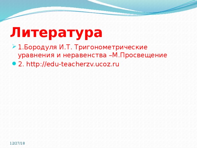 Литература 1.Бородуля И.Т. Тригонометрические уравнения и неравенства –М.Просвещение 2. http://edu-teacherzv.ucoz.ru 12/27/18  