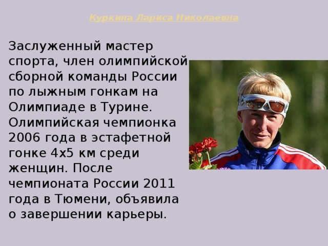 Куркина Лариса Николаевна   Заслуженный мастер спорта, член олимпийской сборной команды России по лыжным гонкам на Олимпиаде в Турине. Олимпийская чемпионка 2006 года в эстафетной гонке 4х5 км среди женщин. После чемпионата России 2011 года в Тюмени, объявила о завершении карьеры. 