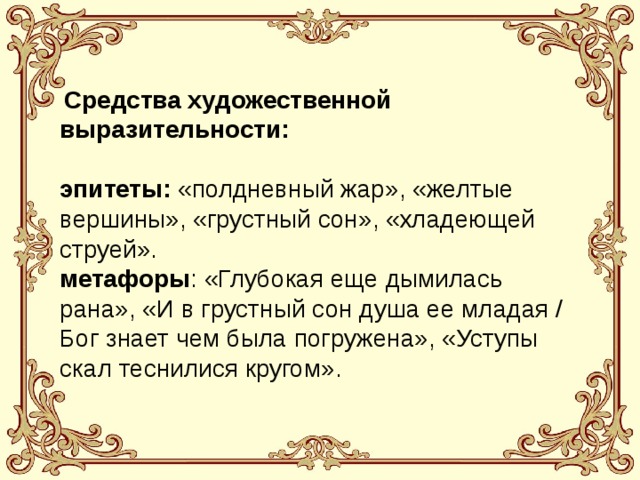  Сред­ства художественной выразительности:  эпитеты: «полдневный жар», «желтые вершины», «грустный сон», «хладеющей струей». метафоры : «Глубокая еще дымилась рана», «И в грустный сон душа ее младая / Бог знает чем была погружена», «Уступы скал теснилися кругом». 