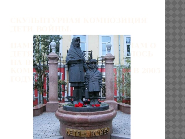  Скульптурная композиция Дети войны.   Памятник напоминает нам о детях,чьё детство пришлось на военное время. Композиция открылась в 2005 году   