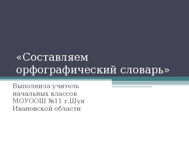  «Составляем орфографический словарь» Выполнила учитель начальных классов МОУООШ №11 г.Шуя Ивановской области 