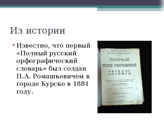 Из истории Известно, что первый «Полный русский орфографический словарь» был создан П.А. Ромашкевичем в городе Курске в 1881 году.  