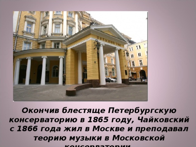 Окончив блестяще Петербургскую консерваторию в 1865 году, Чайковский с 1866 года жил в Москве и преподавал теорию музыки в Московской консерватории .    