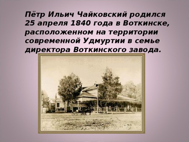 Пётр Ильич Чайковский родился 25 апреля 1840 года в Воткинске, расположенном на территории современной Удмуртии в семье директора Воткинского завода.  