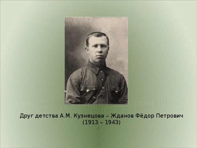 Друг детства А.М. Кузнецова – Жданов Фёдор Петрович (1913 – 1943) 