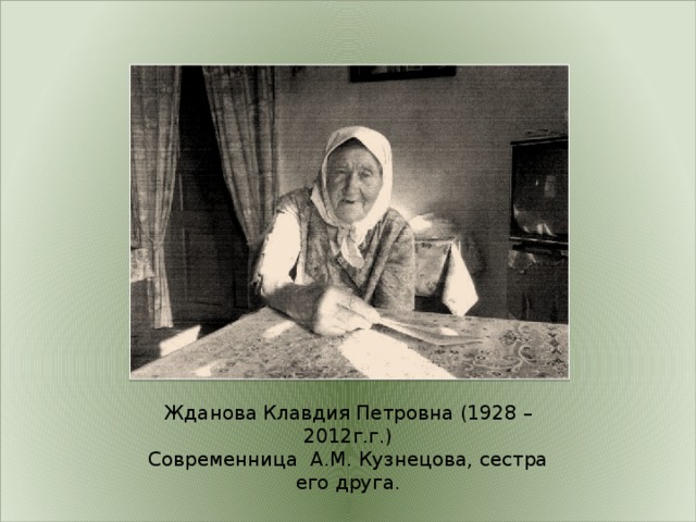 Жданова Клавдия Петровна (1928 – 2012г.г.) Современница А.М. Кузнецова, сестра его друга. 