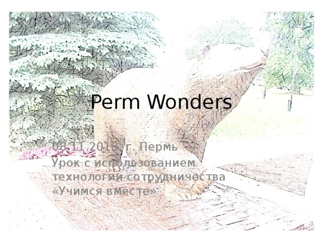 Perm Wonders 08.11.2016. г. Пермь Урок с использованием технологии сотрудничества «Учимся вместе» 