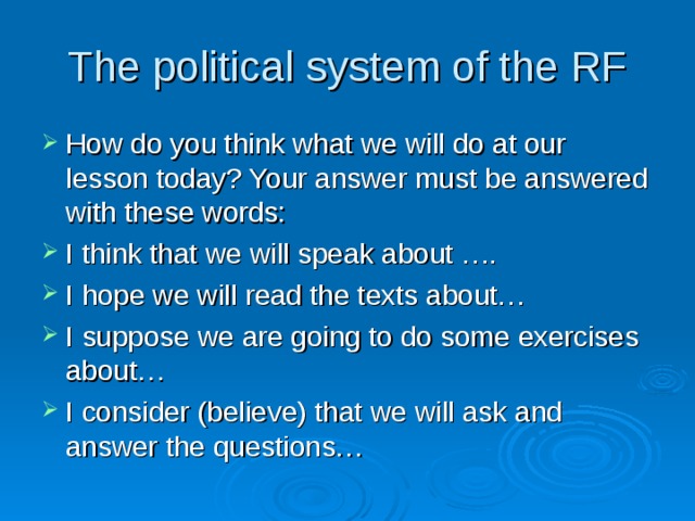 The political system of the RF How do you think what we will do at our lesson today? Your answer must be answered with these words: I think that we will speak about …. I hope we will read the texts about… I suppose we are going to do some exercises about… I consider (believe) that we will ask and answer the questions… 