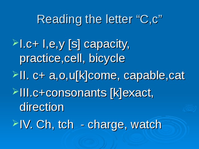 Reading the letter “C,c” I.c+ I,e,y [s] capacity, practice,cell, bicycle II. c+ a,o,u[k]come, capable,cat III.c+consonants [k]exact, direction IV. Ch, tch - charge, watch 