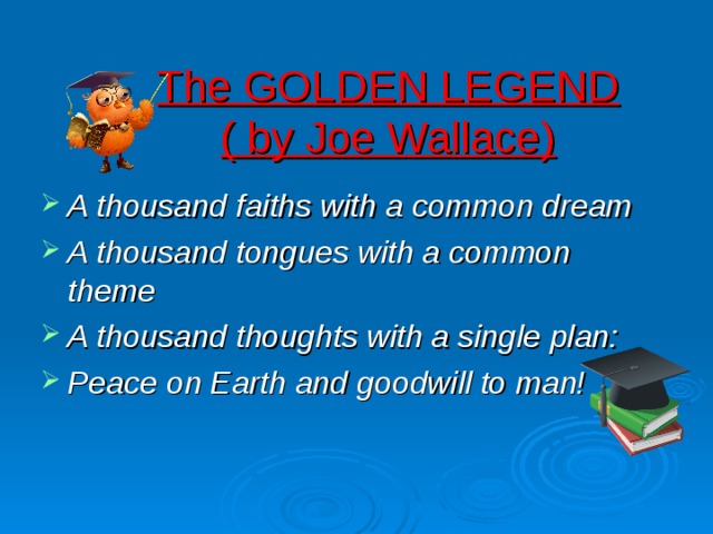 The GOLDEN LEGEND  ( by Joe Wallace) A thousand faiths with a common dream A thousand tongues with a common theme A thousand thoughts with a single plan: Peace on Earth and goodwill to man! 