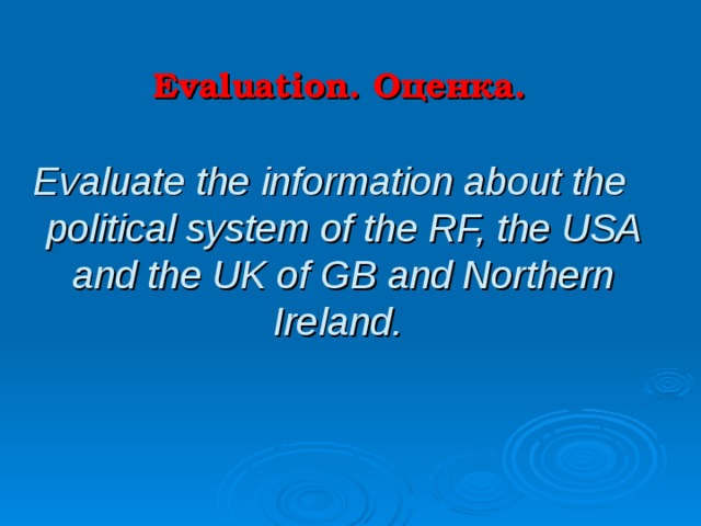  Evaluation.   Оценка.   Evaluate the information about the political system of the RF, the USA and the UK of GB and Northern Ireland.  