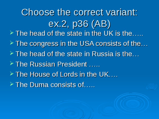 Choose the correct variant:  ex.2, p36 (AB) The head of the state in the UK is the….. The congress in the USA consists of the… The head of the state in Russia is the… The Russian President ….. The House of Lords in the UK…. The Duma consists of…..    