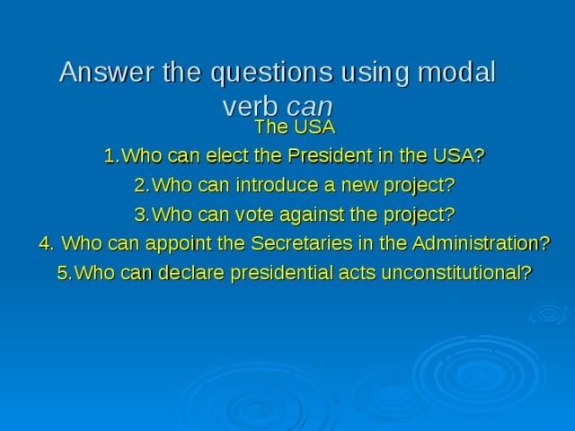 Answer the questions using modal verb can The USA 1.Who can elect the President in the USA? 2.Who can introduce a new project? 3.Who can vote against the project? 4. Who can appoint the Secretaries in the Administration? 5.Who can declare presidential acts unconstitutional? 