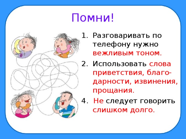 Помни! Разговаривать по телефону нужно вежливым тоном. Использовать слова приветствия, благо-дарности, извинения, прощания. 4. Не следует говорить слишком долго. 