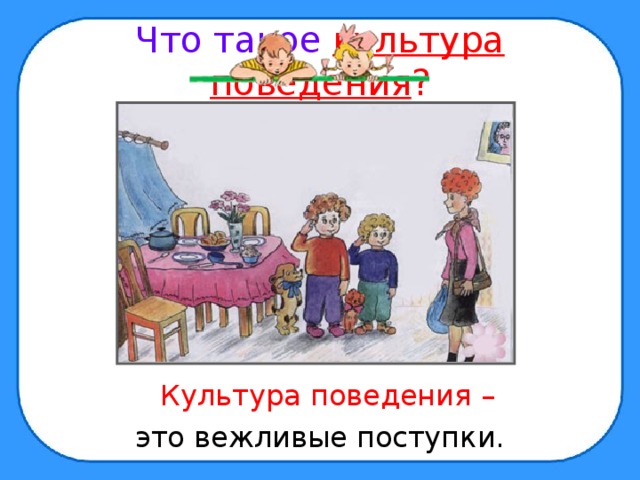 Что такое культура поведения ?  Культура поведения  – это вежливые поступки. 