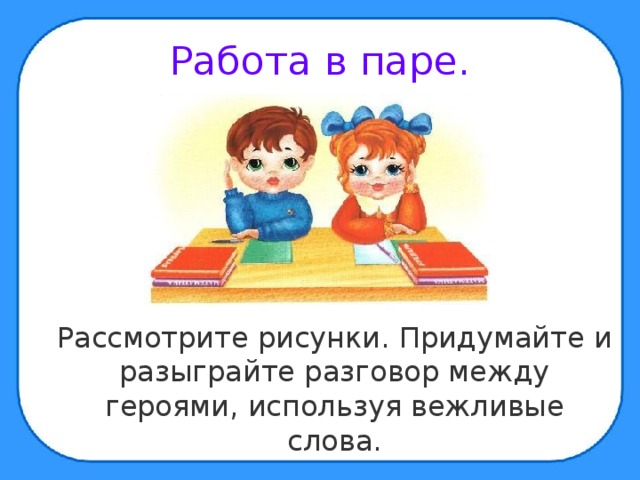 Работа в паре.  Рассмотрите рисунки. Придумайте и разыграйте разговор между героями, используя вежливые слова. 