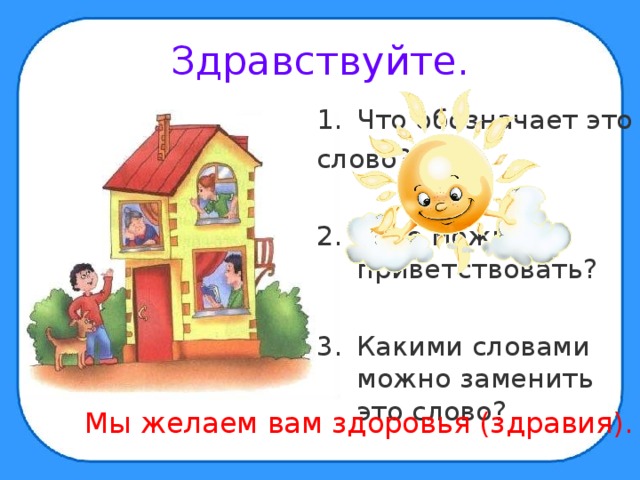 Здравствуйте. Что обозначает это слово? Кого можно им приветствовать?  Какими словами можно заменить это слово?  Мы желаем вам здоровья (здравия). 