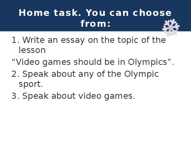 Home task. You can choose from: 1. Write an essay on the topic of the lesson “ Video games should be in Olympics”. 2. Speak about any of the Olympic sport. 3. Speak about video games. 