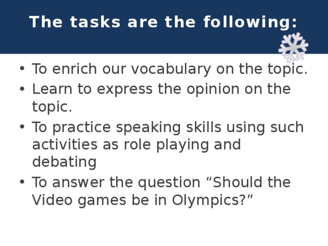 The tasks are the following:   To enrich our vocabulary on the topic. Learn to express the opinion on the topic. To practice speaking skills using such activities as role playing and debating To answer the question “Should the Video games be in Olympics?” 
