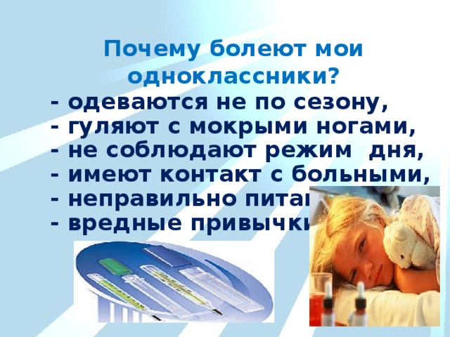 Почему болеют мои одноклассники? - одеваются не по сезону, - гуляют с мокрыми ногами, - не соблюдают режим дня, - имеют контакт с больными, - неправильно питаются, - вредные привычки. 