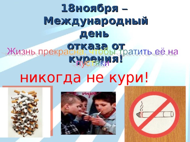 18ноября –  Международный день отказа от курения! никогда не кури! 