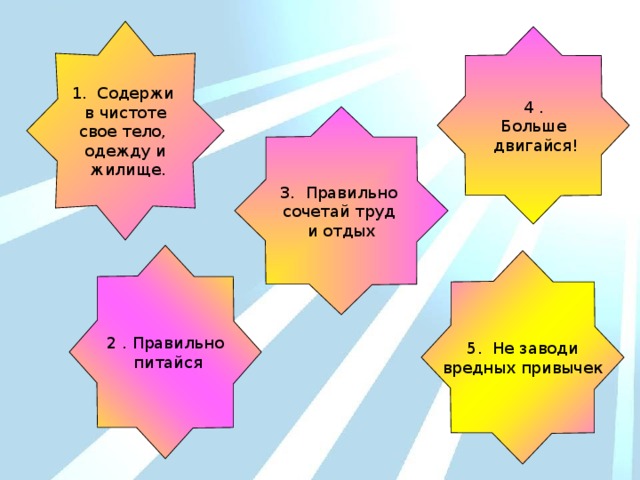 1. Содержи в чистоте свое тело, одежду и  жилище. 4 . Больше  двигайся! 3. Правильно сочетай труд и отдых 2 . Правильно  питайся 5. Не заводи вредных привычек 