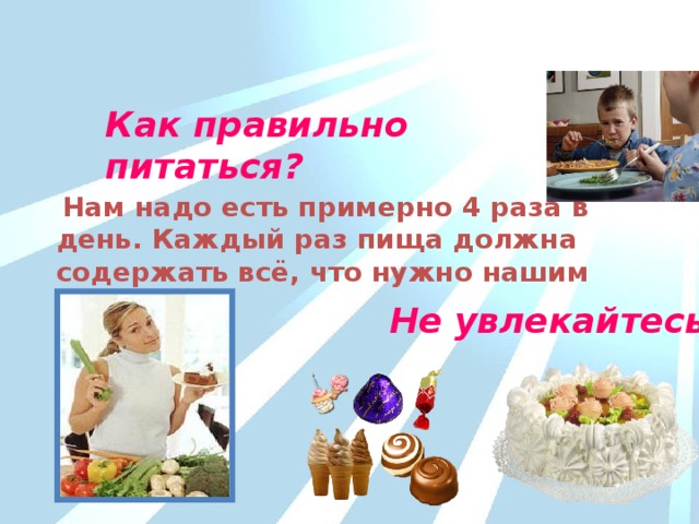  Нам надо есть примерно 4 раза в день. Каждый раз пища должна содержать всё, что нужно нашим клеткам. Как правильно питаться? Не увлекайтесь! 