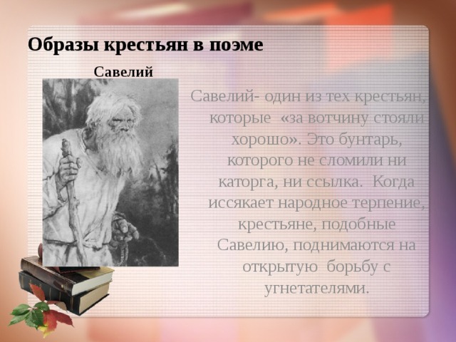 Образы крестьян в поэме Савелий Савелий- один из тех крестьян, которые «за вотчину стояли хорошо». Это бунтарь, которого не сломили ни каторга, ни ссылка. Когда иссякает народное терпение, крестьяне, подобные Савелию, поднимаются на открытую борьбу с угнетателями. 