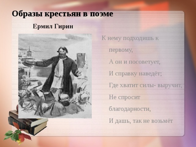 Образы крестьян в поэме Ермил Гирин К нему подходишь к первому,  А он и посоветует,  И справку наведёт;  Где хватит силы- выручит,  Не спросит благодарности,  И дашь, так не возьмёт 